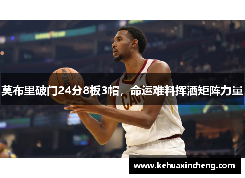 莫布里破门24分8板3帽，命运难料挥洒矩阵力量